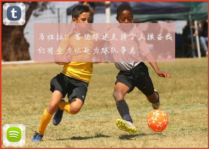 马祖拉：客场球迷支持令人振奋我们将全力以赴为球队争光