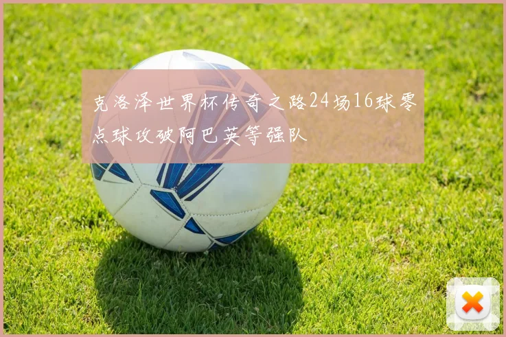 克洛泽世界杯传奇之路24场16球零点球攻破阿巴英等强队