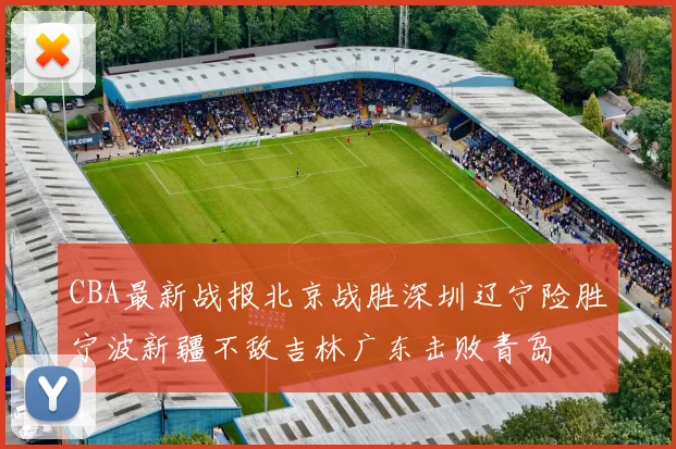 CBA最新战报北京战胜深圳辽宁险胜宁波新疆不敌吉林广东击败青岛