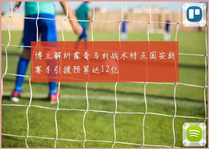 博主解析蒙哥马利战术特点国安新赛季引援预算达12亿