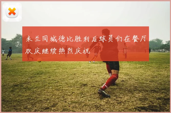 米兰同城德比胜利后球员们在餐厅欢庆继续热烈庆祝