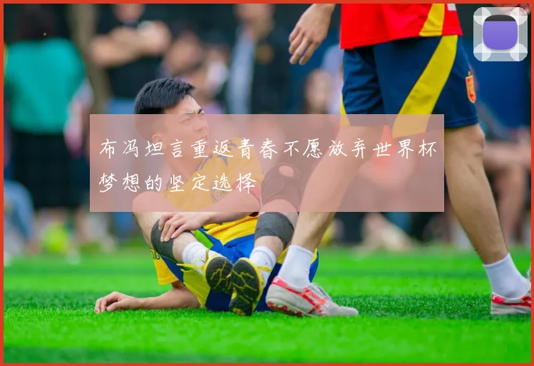 布冯坦言重返青春不愿放弃世界杯梦想的坚定选择