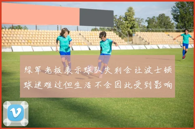 绿军老板表示球队失利会让波士顿球迷难过但生活不会因此受到影响