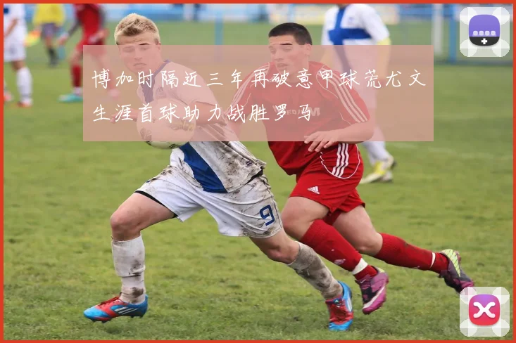 博加时隔近三年再破意甲球荒尤文生涯首球助力战胜罗马