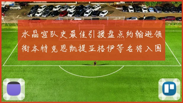 水晶宫队史最佳引援盘点约翰逊领衔本特克恩凯提亚格伊等名将入围