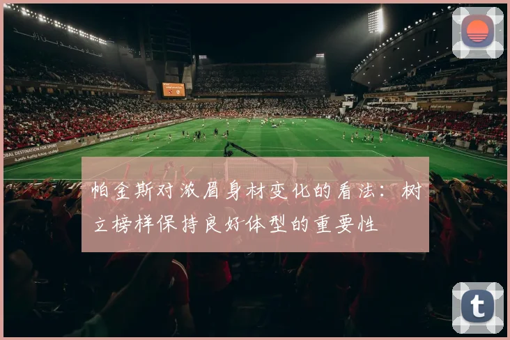 帕金斯对浓眉身材变化的看法：树立榜样保持良好体型的重要性