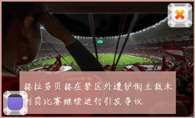赫拉芬贝赫在禁区外遭铲倒主裁未判罚比赛继续进行引发争议