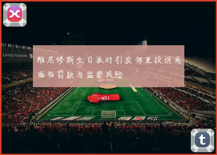 维尼修斯生日派对引发邻里投诉或面临罚款与监禁风险
