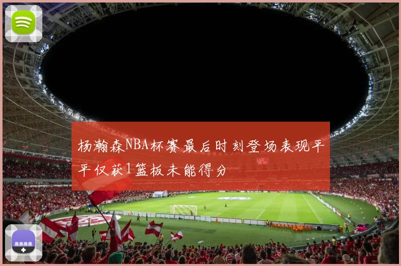 杨瀚森NBA杯赛最后时刻登场表现平平仅获1篮板未能得分