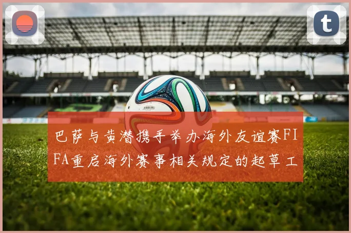 巴萨与黄潜携手举办海外友谊赛FIFA重启海外赛事相关规定的起草工作