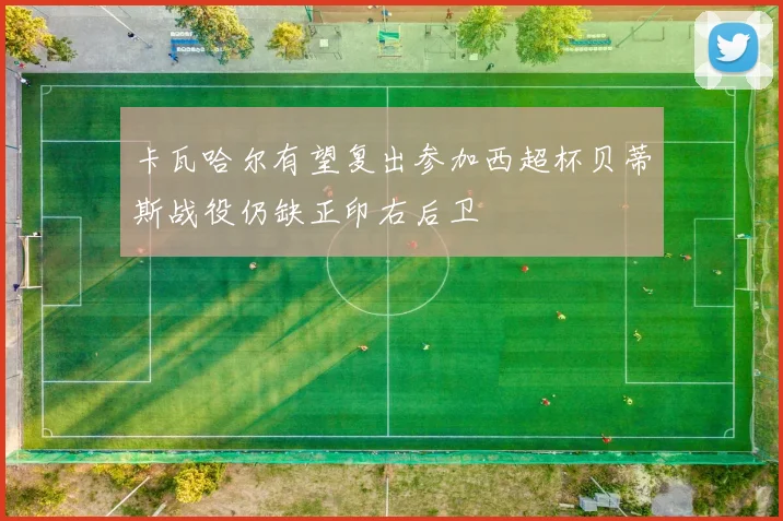 卡瓦哈尔有望复出参加西超杯贝蒂斯战役仍缺正印右后卫