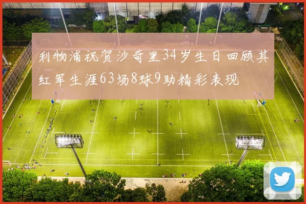 利物浦祝贺沙奇里34岁生日回顾其红军生涯63场8球9助精彩表现
