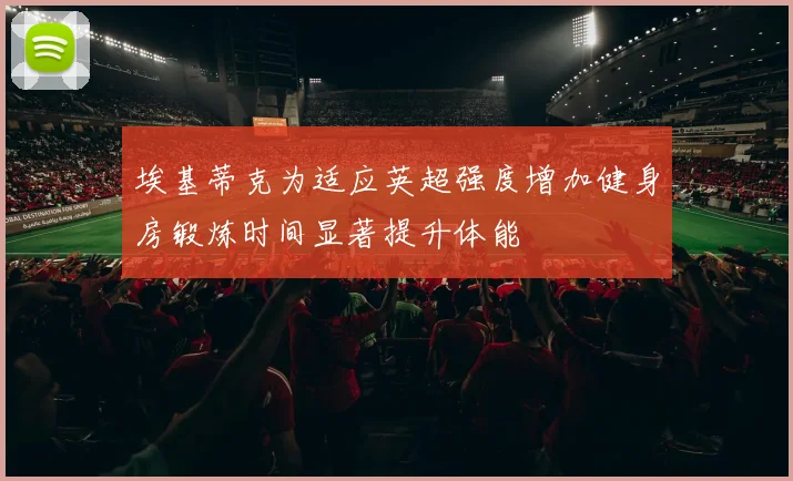埃基蒂克为适应英超强度增加健身房锻炼时间显著提升体能