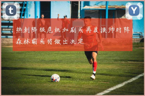 热刺降级危机加剧或再度换帅对阵森林前或将做出决定