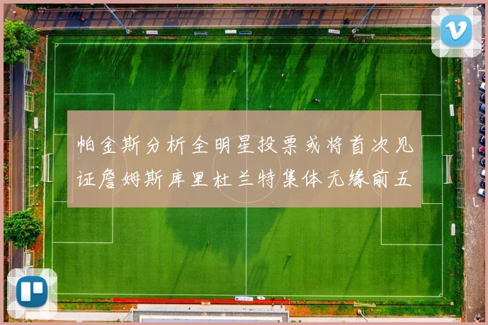 帕金斯分析全明星投票或将首次见证詹姆斯库里杜兰特集体无缘前五
