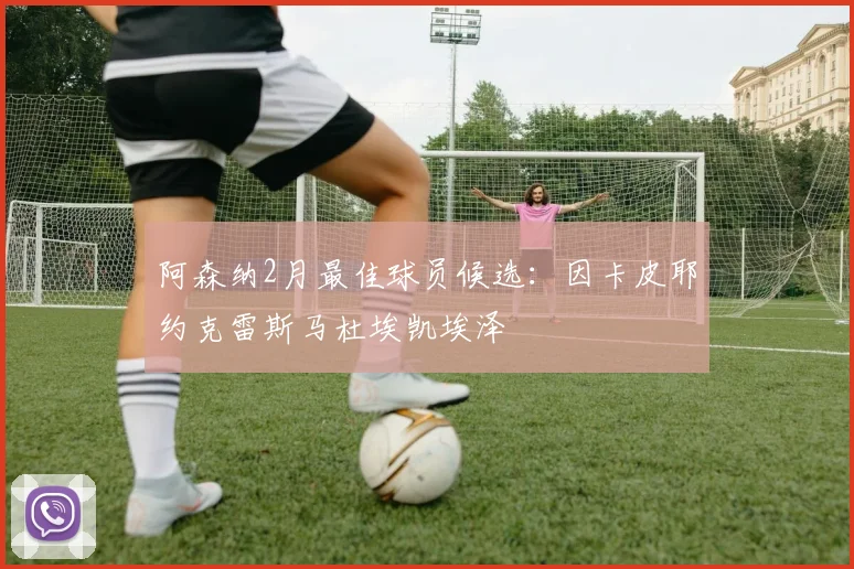 阿森纳2月最佳球员候选：因卡皮耶约克雷斯马杜埃凯埃泽