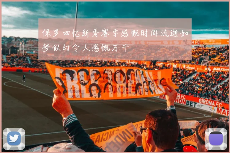 保罗回忆新秀赛季感慨时间流逝如梦似幻令人感慨万千