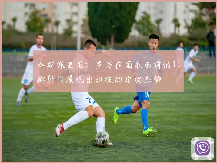 加斯佩里尼：罗马在国米面前的11脚射门展现出积极的进攻态势