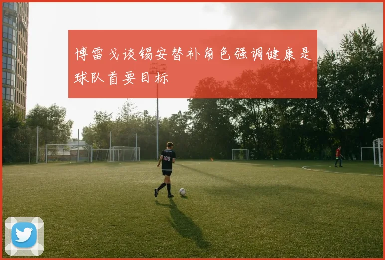 博雷戈谈锡安替补角色强调健康是球队首要目标