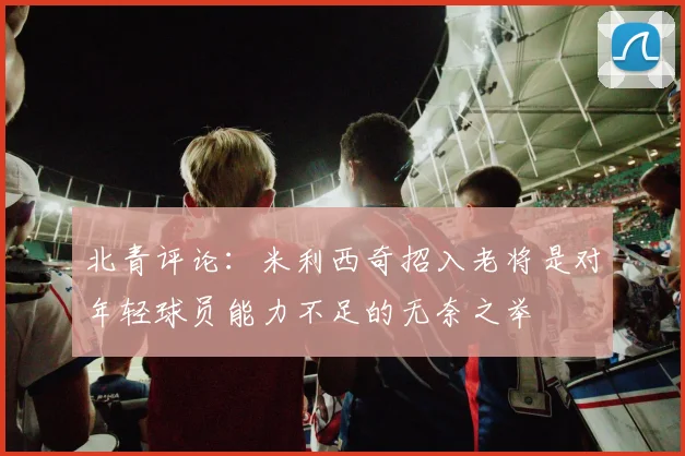 北青评论：米利西奇招入老将是对年轻球员能力不足的无奈之举