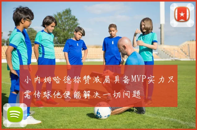 小内姆哈德称赞浓眉具备MVP实力只需传球他便能解决一切问题