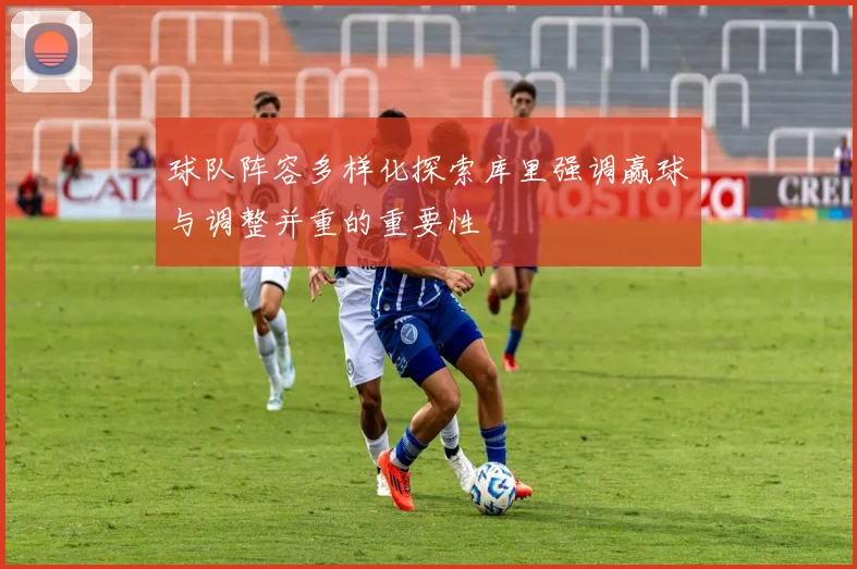 球队阵容多样化探索库里强调赢球与调整并重的重要性