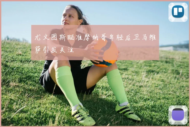 尤文图斯瞄准摩纳哥年轻后卫马维萨引发关注