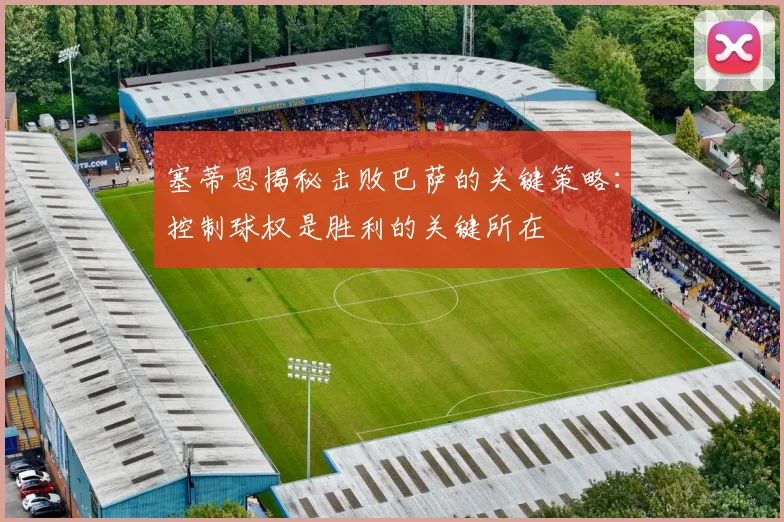 塞蒂恩揭秘击败巴萨的关键策略：控制球权是胜利的关键所在