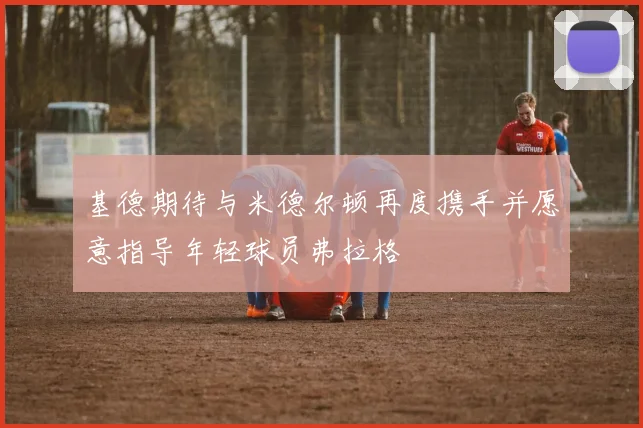 基德期待与米德尔顿再度携手并愿意指导年轻球员弗拉格