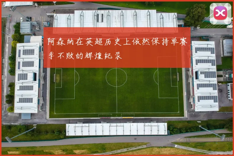 阿森纳在英超历史上依然保持单赛季不败的辉煌纪录