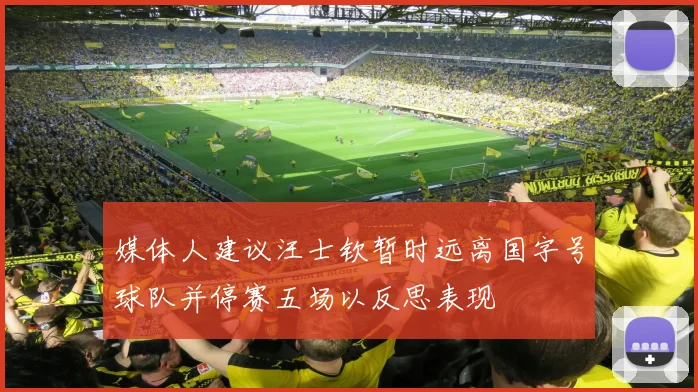 媒体人建议汪士钦暂时远离国字号球队并停赛五场以反思表现