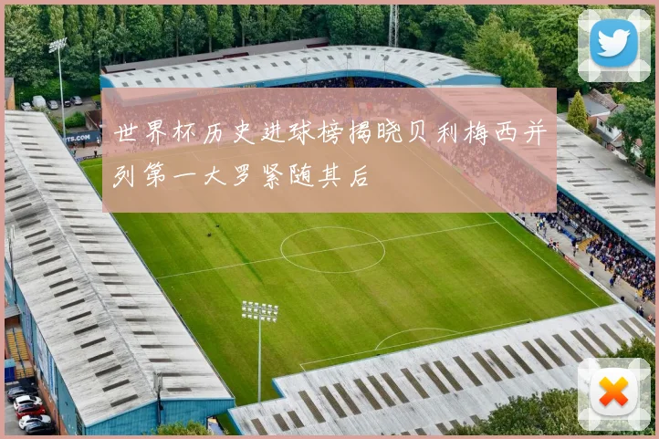 世界杯历史进球榜揭晓贝利梅西并列第一大罗紧随其后