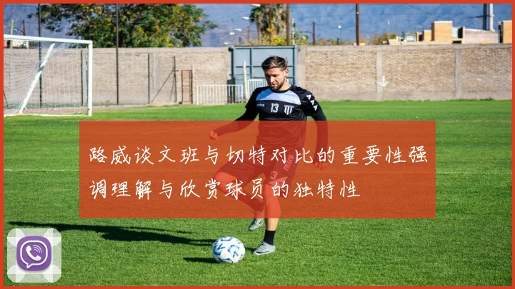 路威谈文班与切特对比的重要性强调理解与欣赏球员的独特性