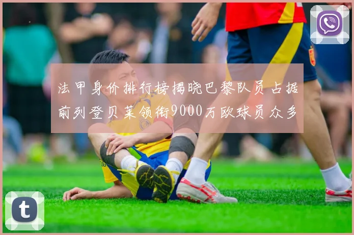 法甲身价排行榜揭晓巴黎队员占据前列登贝莱领衔9000万欧球员众多